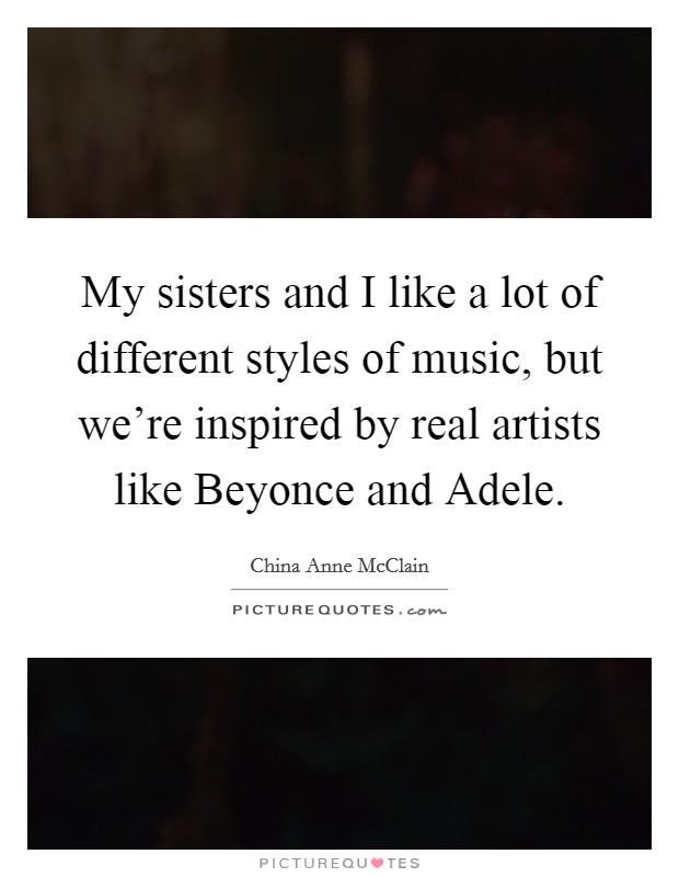 My sisters and I like a lot of different styles of music, but we're inspired by real artists like Beyonce and Adele. Picture Quote #1