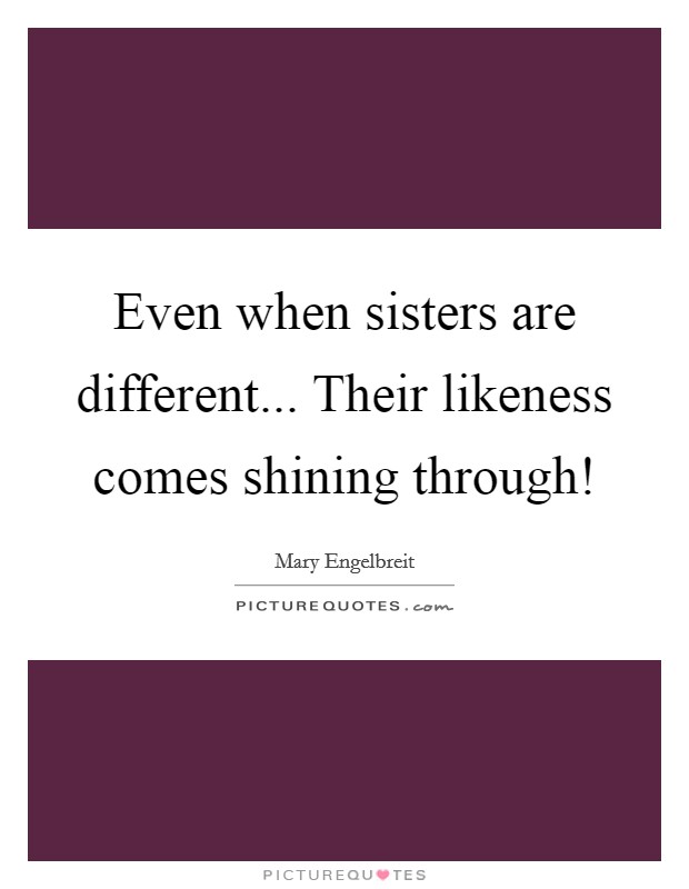 Even when sisters are different... Their likeness comes shining through! Picture Quote #1