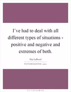 I’ve had to deal with all different types of situations - positive and negative and extremes of both Picture Quote #1