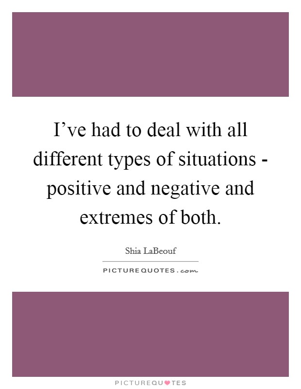 I've had to deal with all different types of situations - positive and negative and extremes of both. Picture Quote #1