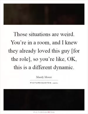 Those situations are weird. You’re in a room, and I knew they already loved this guy [for the role], so you’re like, OK, this is a different dynamic Picture Quote #1