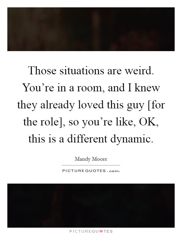 Those situations are weird. You're in a room, and I knew they already loved this guy [for the role], so you're like, OK, this is a different dynamic. Picture Quote #1
