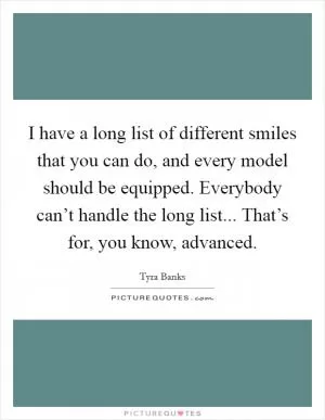 I have a long list of different smiles that you can do, and every model should be equipped. Everybody can’t handle the long list... That’s for, you know, advanced Picture Quote #1