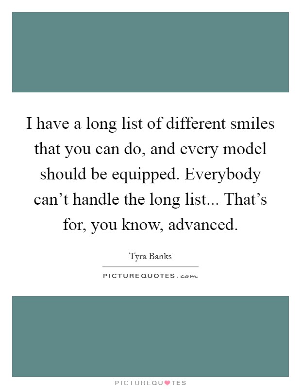 I have a long list of different smiles that you can do, and every model should be equipped. Everybody can't handle the long list... That's for, you know, advanced. Picture Quote #1