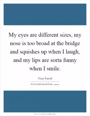 My eyes are different sizes, my nose is too broad at the bridge and squishes up when I laugh, and my lips are sorta funny when I smile Picture Quote #1