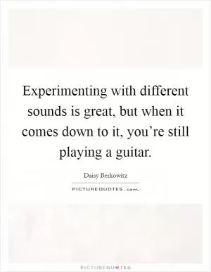 Experimenting with different sounds is great, but when it comes down to it, you’re still playing a guitar Picture Quote #1