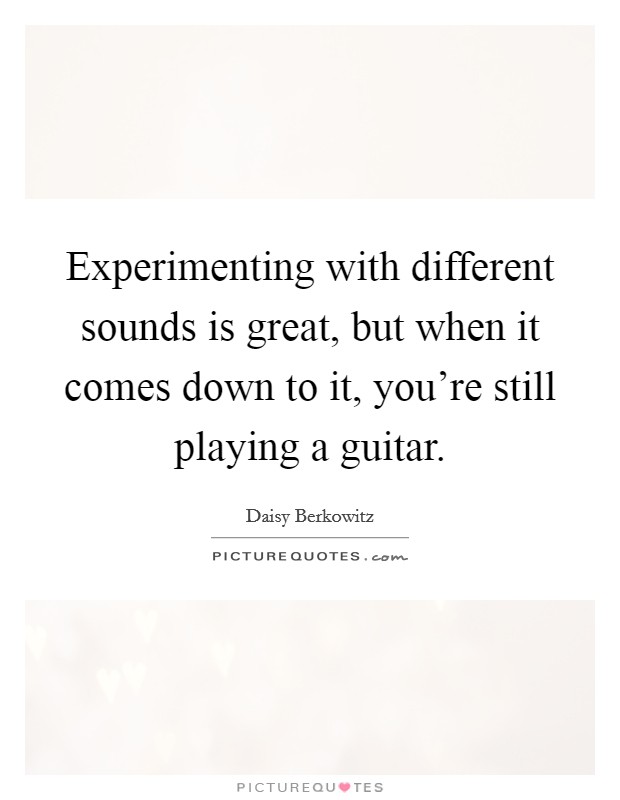 Experimenting with different sounds is great, but when it comes down to it, you're still playing a guitar. Picture Quote #1