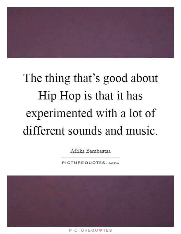 The thing that's good about Hip Hop is that it has experimented with a lot of different sounds and music. Picture Quote #1