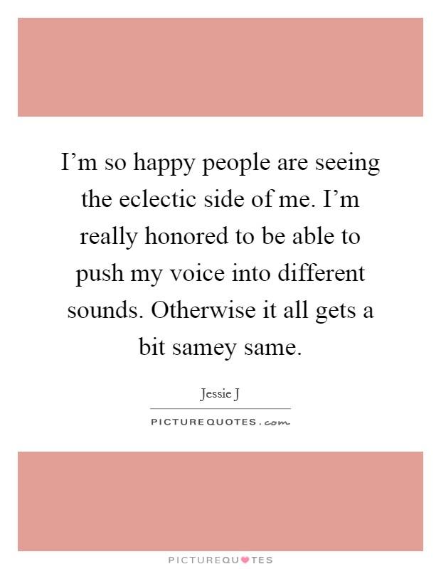 I'm so happy people are seeing the eclectic side of me. I'm really honored to be able to push my voice into different sounds. Otherwise it all gets a bit samey same. Picture Quote #1