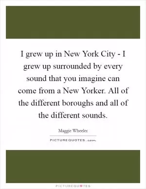 I grew up in New York City - I grew up surrounded by every sound that you imagine can come from a New Yorker. All of the different boroughs and all of the different sounds Picture Quote #1
