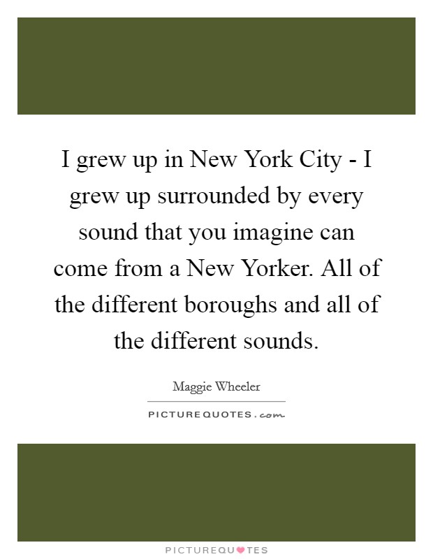 I grew up in New York City - I grew up surrounded by every sound that you imagine can come from a New Yorker. All of the different boroughs and all of the different sounds. Picture Quote #1