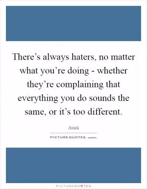 There’s always haters, no matter what you’re doing - whether they’re complaining that everything you do sounds the same, or it’s too different Picture Quote #1