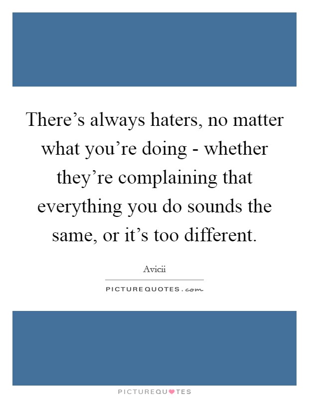 There's always haters, no matter what you're doing - whether they're complaining that everything you do sounds the same, or it's too different. Picture Quote #1