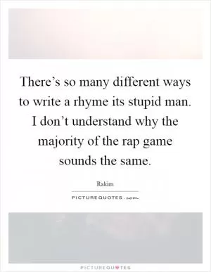 There’s so many different ways to write a rhyme its stupid man. I don’t understand why the majority of the rap game sounds the same Picture Quote #1