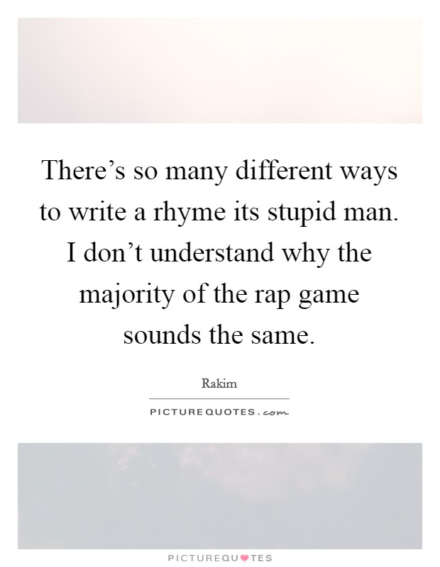 There's so many different ways to write a rhyme its stupid man. I don't understand why the majority of the rap game sounds the same. Picture Quote #1