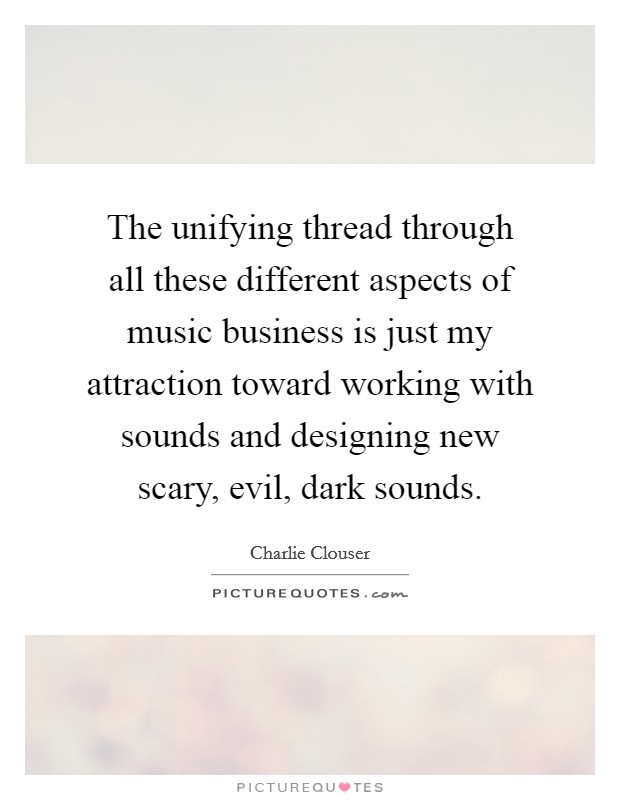 The unifying thread through all these different aspects of music business is just my attraction toward working with sounds and designing new scary, evil, dark sounds. Picture Quote #1