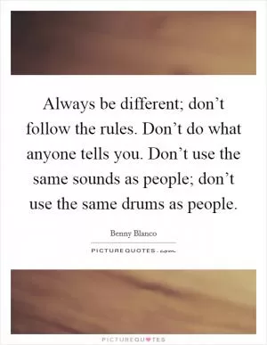 Always be different; don’t follow the rules. Don’t do what anyone tells you. Don’t use the same sounds as people; don’t use the same drums as people Picture Quote #1