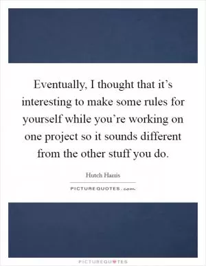 Eventually, I thought that it’s interesting to make some rules for yourself while you’re working on one project so it sounds different from the other stuff you do Picture Quote #1