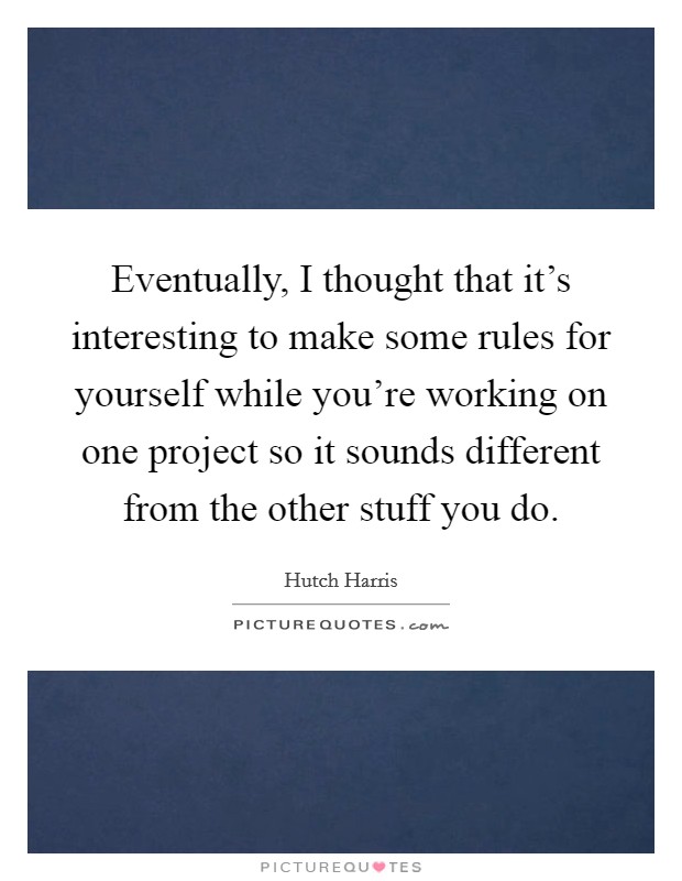 Eventually, I thought that it's interesting to make some rules for yourself while you're working on one project so it sounds different from the other stuff you do. Picture Quote #1