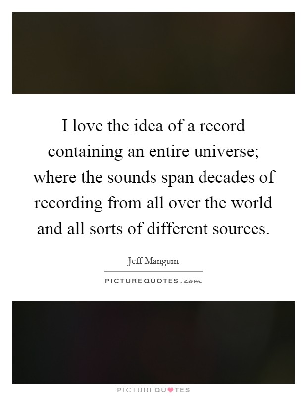 I love the idea of a record containing an entire universe; where the sounds span decades of recording from all over the world and all sorts of different sources. Picture Quote #1