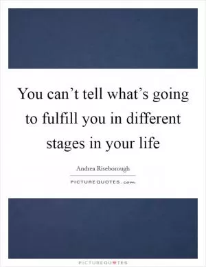 You can’t tell what’s going to fulfill you in different stages in your life Picture Quote #1