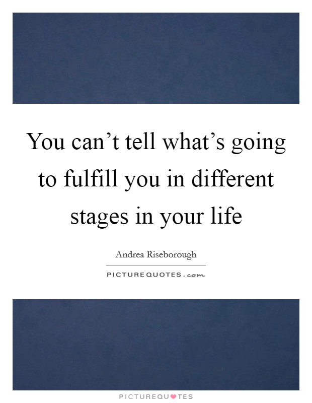 You can't tell what's going to fulfill you in different stages in your life Picture Quote #1