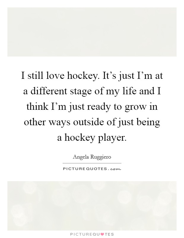 I still love hockey. It's just I'm at a different stage of my life and I think I'm just ready to grow in other ways outside of just being a hockey player. Picture Quote #1