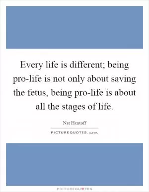 Every life is different; being pro-life is not only about saving the fetus, being pro-life is about all the stages of life Picture Quote #1
