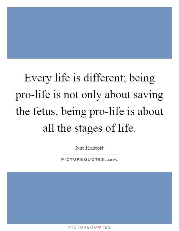 Every life is different; being pro-life is not only about saving the fetus, being pro-life is about all the stages of life. Picture Quote #1