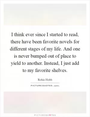 I think ever since I started to read, there have been favorite novels for different stages of my life. And one is never bumped out of place to yield to another. Instead, I just add to my favorite shelves Picture Quote #1