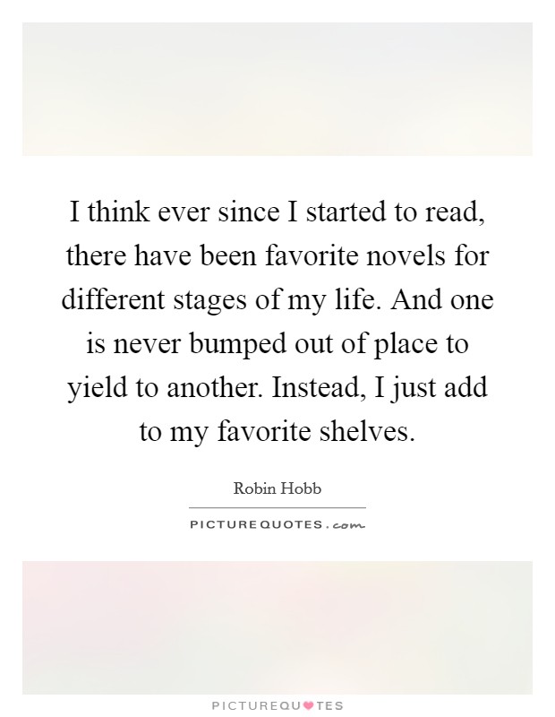 I think ever since I started to read, there have been favorite novels for different stages of my life. And one is never bumped out of place to yield to another. Instead, I just add to my favorite shelves. Picture Quote #1