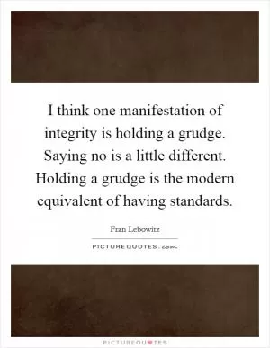 I think one manifestation of integrity is holding a grudge. Saying no is a little different. Holding a grudge is the modern equivalent of having standards Picture Quote #1