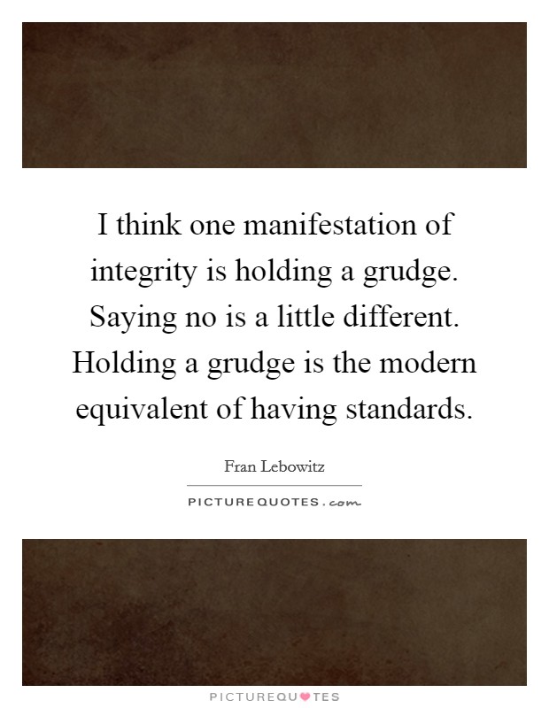I think one manifestation of integrity is holding a grudge. Saying no is a little different. Holding a grudge is the modern equivalent of having standards. Picture Quote #1