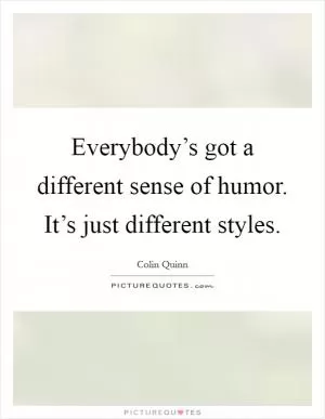 Everybody’s got a different sense of humor. It’s just different styles Picture Quote #1