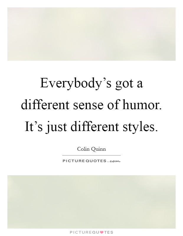 Everybody's got a different sense of humor. It's just different styles. Picture Quote #1