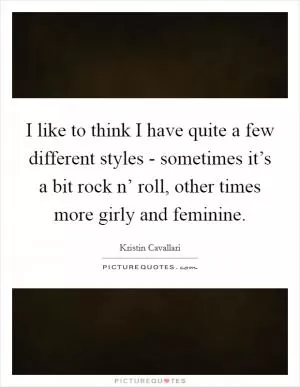 I like to think I have quite a few different styles - sometimes it’s a bit rock n’ roll, other times more girly and feminine Picture Quote #1