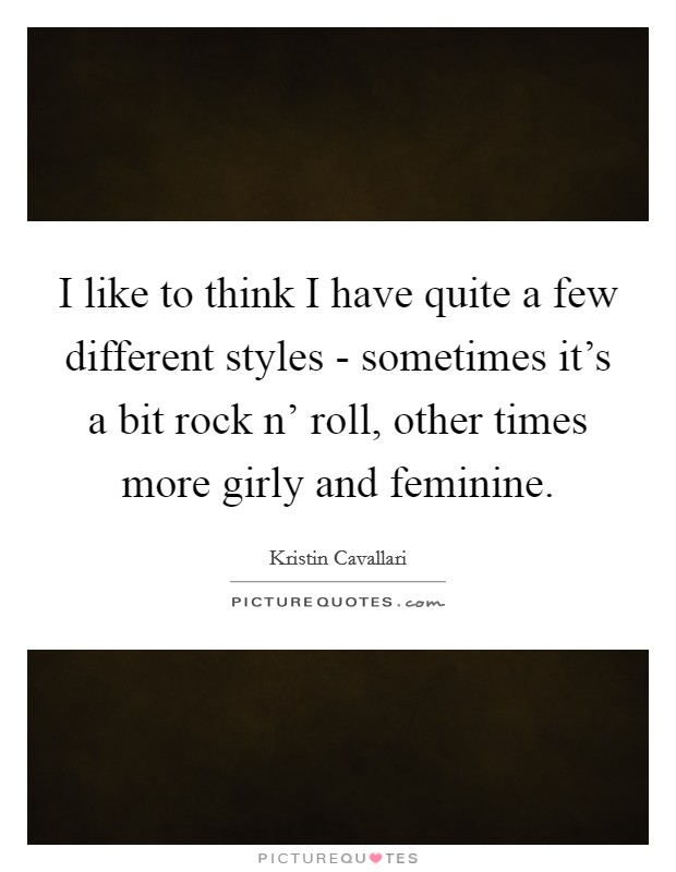 I like to think I have quite a few different styles - sometimes it's a bit rock n' roll, other times more girly and feminine. Picture Quote #1