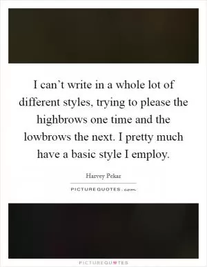 I can’t write in a whole lot of different styles, trying to please the highbrows one time and the lowbrows the next. I pretty much have a basic style I employ Picture Quote #1