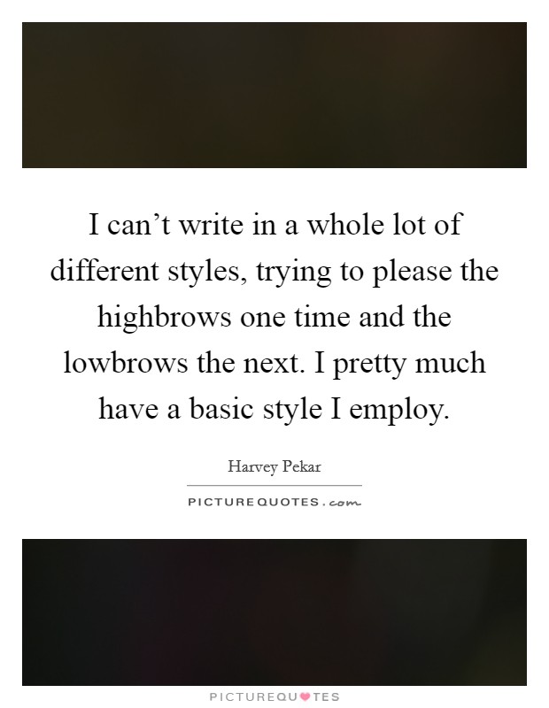 I can't write in a whole lot of different styles, trying to please the highbrows one time and the lowbrows the next. I pretty much have a basic style I employ. Picture Quote #1