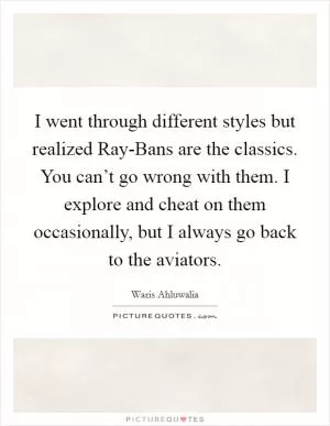 I went through different styles but realized Ray-Bans are the classics. You can’t go wrong with them. I explore and cheat on them occasionally, but I always go back to the aviators Picture Quote #1