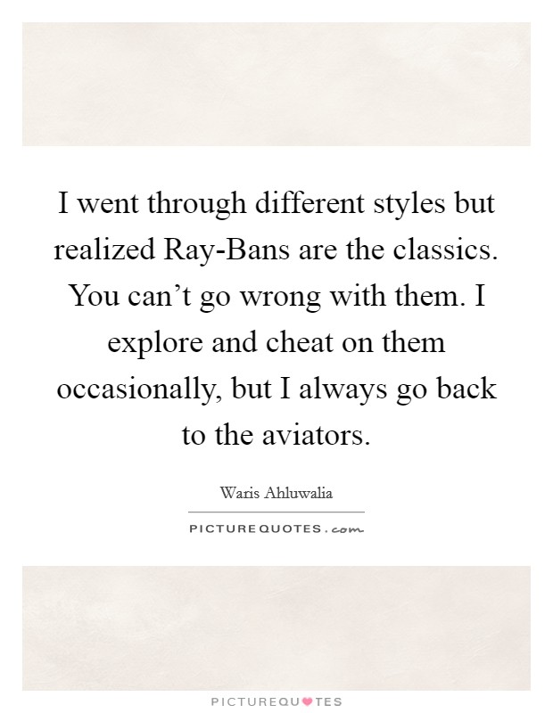 I went through different styles but realized Ray-Bans are the classics. You can't go wrong with them. I explore and cheat on them occasionally, but I always go back to the aviators. Picture Quote #1