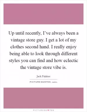 Up until recently, I’ve always been a vintage store guy. I get a lot of my clothes second hand. I really enjoy being able to look through different styles you can find and how eclectic the vintage store vibe is Picture Quote #1