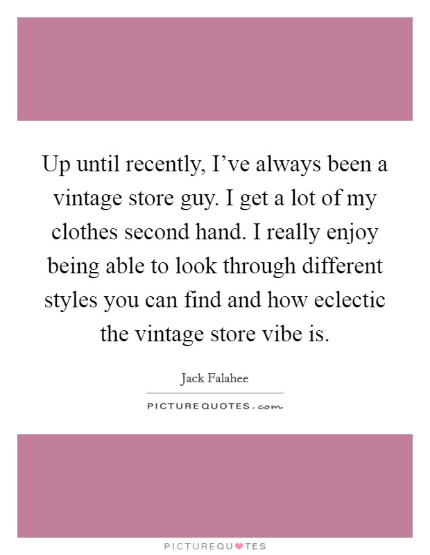 Up until recently, I've always been a vintage store guy. I get a lot of my clothes second hand. I really enjoy being able to look through different styles you can find and how eclectic the vintage store vibe is. Picture Quote #1