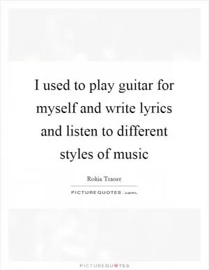 I used to play guitar for myself and write lyrics and listen to different styles of music Picture Quote #1