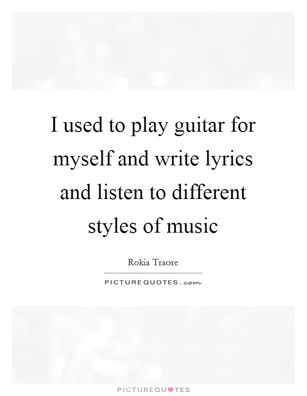 I used to play guitar for myself and write lyrics and listen to different styles of music Picture Quote #1