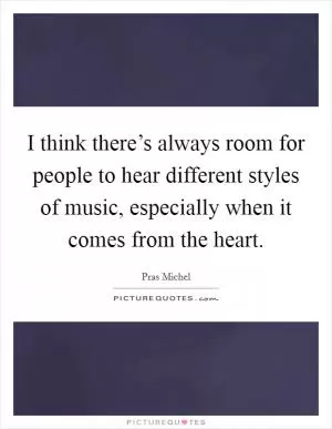 I think there’s always room for people to hear different styles of music, especially when it comes from the heart Picture Quote #1