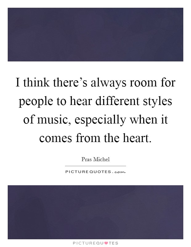 I think there's always room for people to hear different styles of music, especially when it comes from the heart. Picture Quote #1