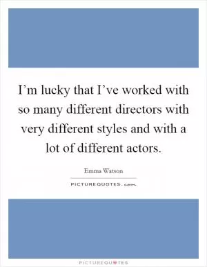 I’m lucky that I’ve worked with so many different directors with very different styles and with a lot of different actors Picture Quote #1