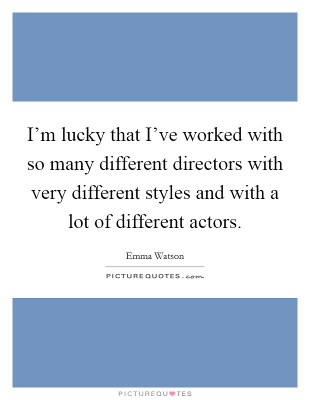 I'm lucky that I've worked with so many different directors with very different styles and with a lot of different actors. Picture Quote #1