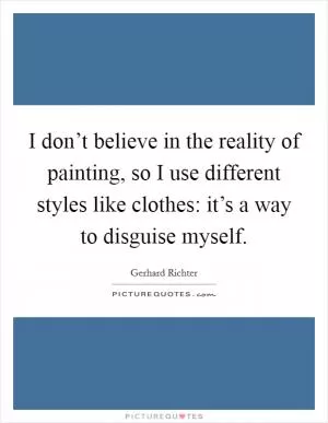 I don’t believe in the reality of painting, so I use different styles like clothes: it’s a way to disguise myself Picture Quote #1